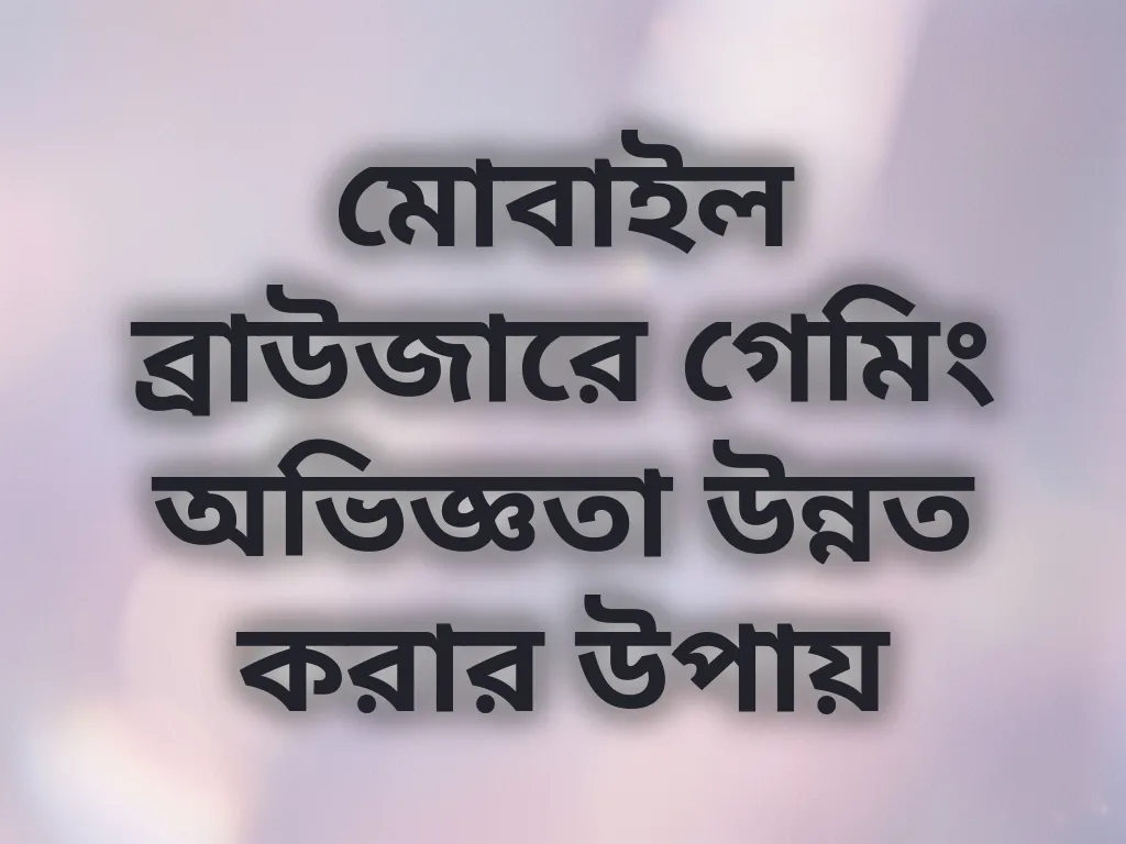 মোবাইল ব্রাউজারে গেমিং অভিজ্ঞতা উন্নত করার উপায়